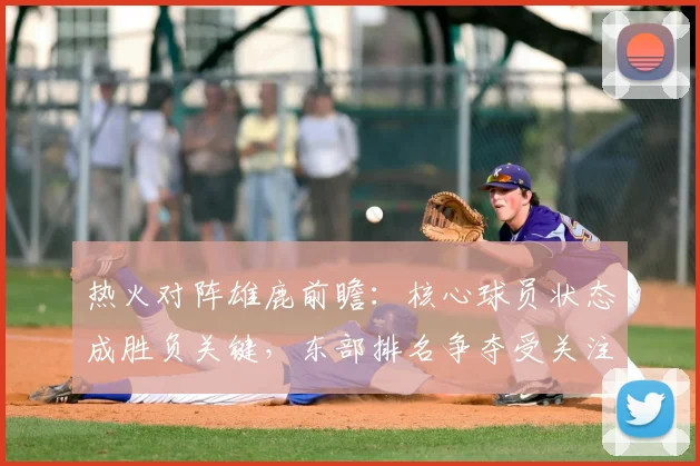 热火对阵雄鹿前瞻：核心球员状态成胜负关键，东部排名争夺受关注