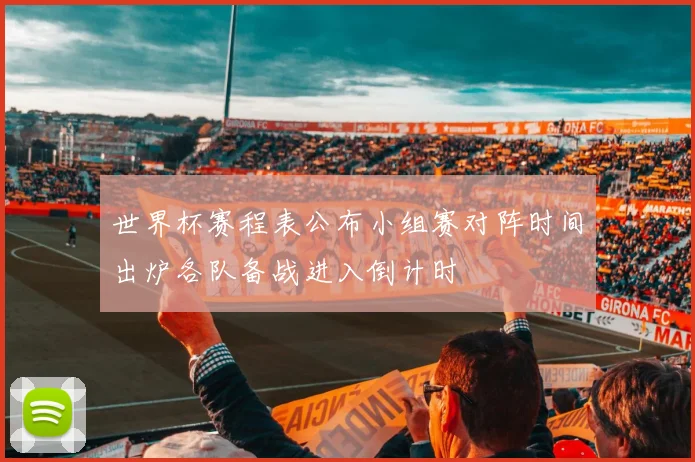 世界杯赛程表公布小组赛对阵时间出炉各队备战进入倒计时