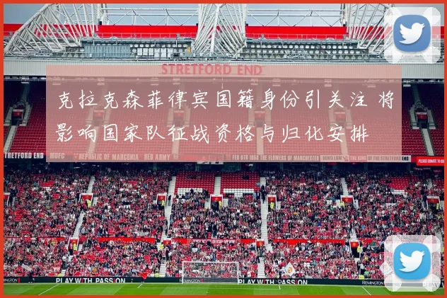 克拉克森菲律宾国籍身份引关注 将影响国家队征战资格与归化安排