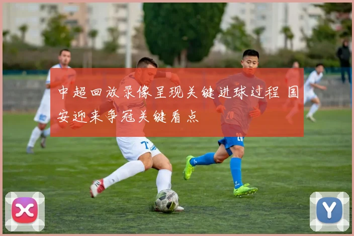 中超回放录像呈现关键进球过程 国安迎来争冠关键看点