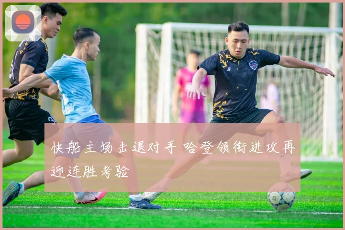 快船主场击退对手 哈登领衔进攻再迎连胜考验