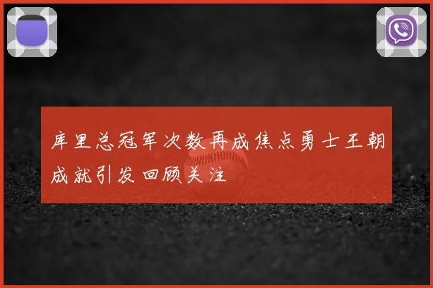 库里总冠军次数再成焦点勇士王朝成就引发回顾关注