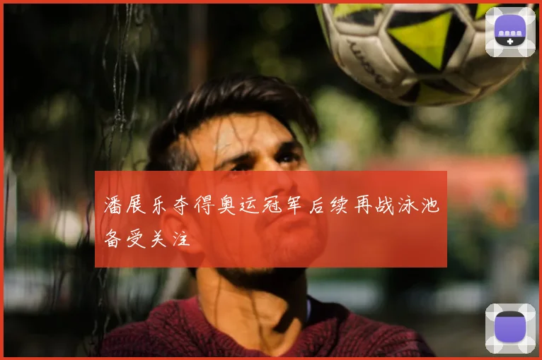 潘展乐夺得奥运冠军后续再战泳池备受关注