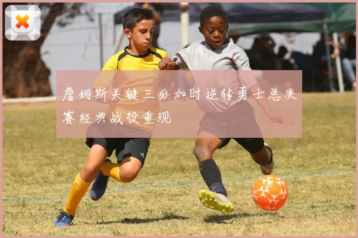 詹姆斯关键三分加时逆转勇士总决赛经典战役重现