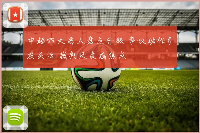 中超四大恶人盘点升级 争议动作引发关注 裁判尺度成焦点