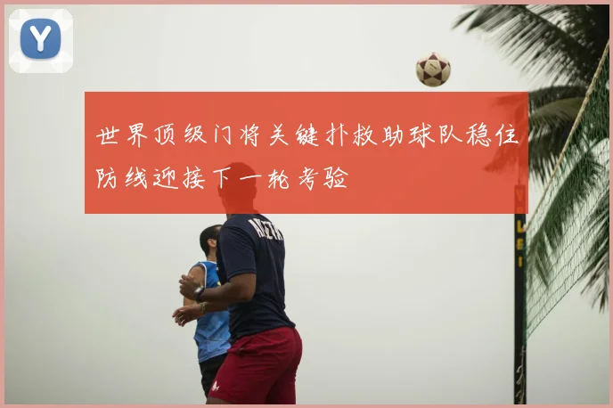 世界顶级门将关键扑救助球队稳住防线迎接下一轮考验
