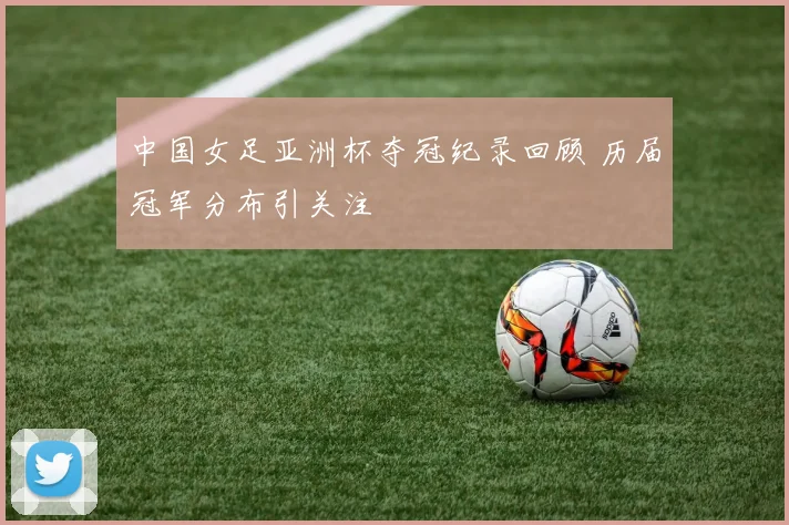 中国女足亚洲杯夺冠纪录回顾 历届冠军分布引关注