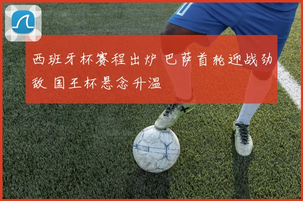 西班牙杯赛程出炉 巴萨首轮迎战劲敌 国王杯悬念升温