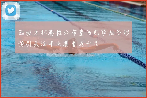 西班牙杯赛程公布皇马巴萨抽签形势引关注半决赛看点十足