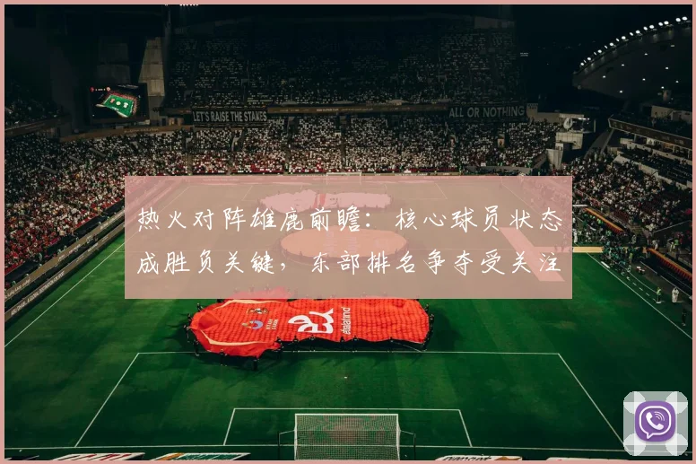热火对阵雄鹿前瞻：核心球员状态成胜负关键，东部排名争夺受关注