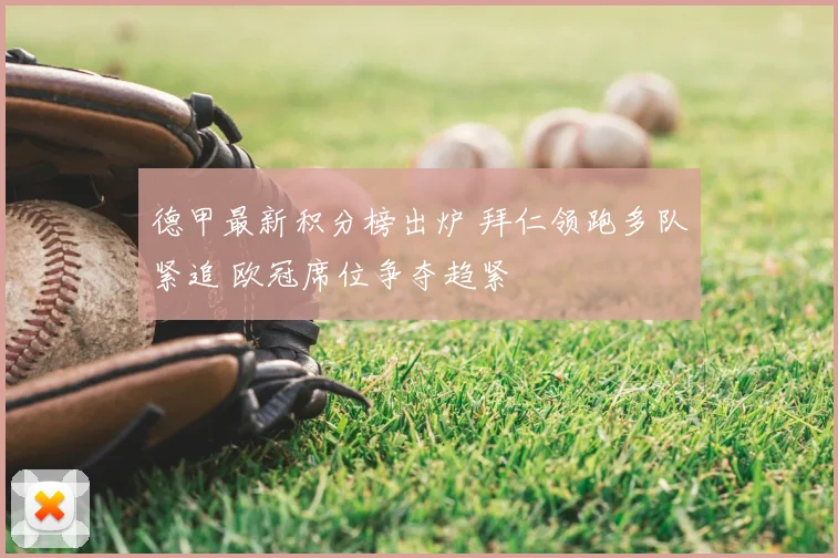 德甲最新积分榜出炉 拜仁领跑多队紧追 欧冠席位争夺趋紧