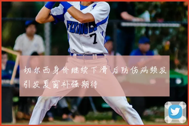 切尔西身价继续下滑 后防伤病频发引发夏窗补强期待