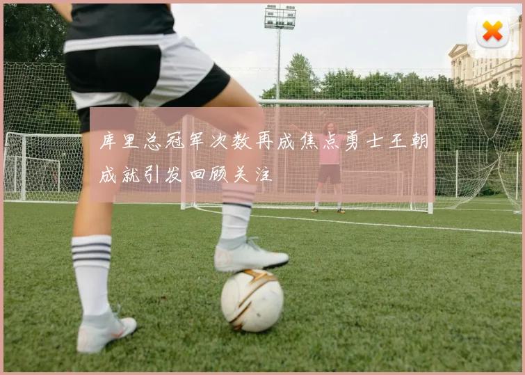 库里总冠军次数再成焦点勇士王朝成就引发回顾关注