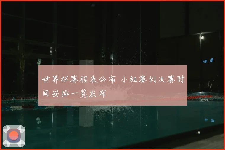 世界杯赛程表公布 小组赛到决赛时间安排一览发布