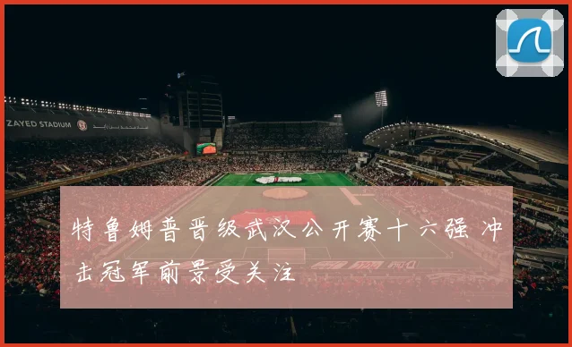 特鲁姆普晋级武汉公开赛十六强 冲击冠军前景受关注
