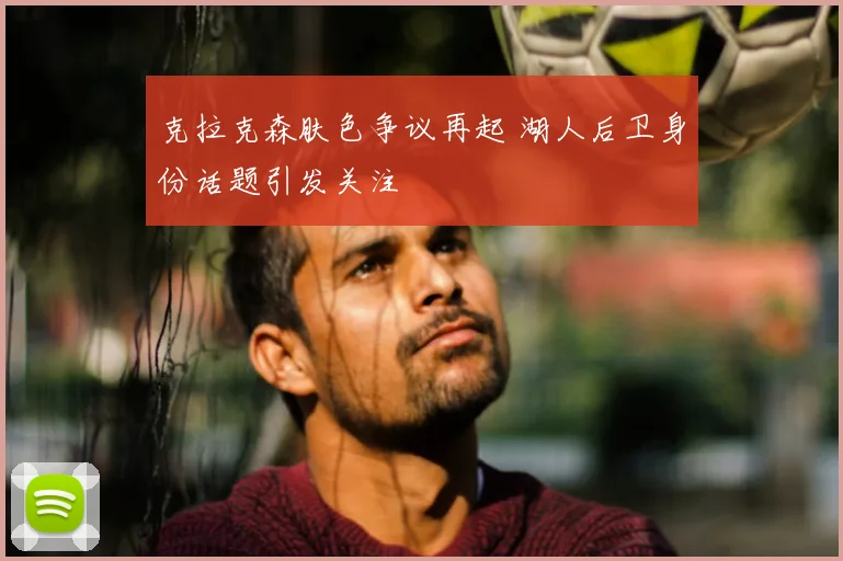 克拉克森肤色争议再起 湖人后卫身份话题引发关注