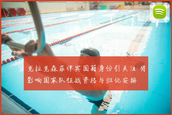 克拉克森菲律宾国籍身份引关注 将影响国家队征战资格与归化安排