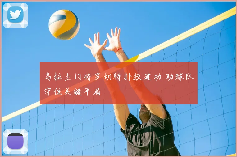 乌拉圭门将罗切特扑救建功 助球队守住关键平局