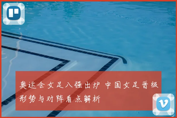 奥运会女足八强出炉 中国女足晋级形势与对阵看点解析