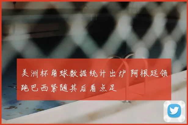 美洲杯角球数据统计出炉 阿根廷领跑巴西紧随其后看点足