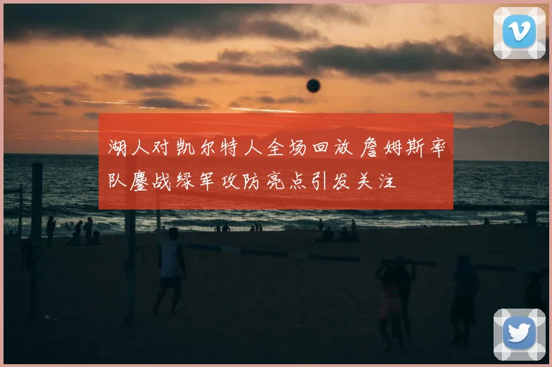 湖人对凯尔特人全场回放 詹姆斯率队鏖战绿军攻防亮点引发关注