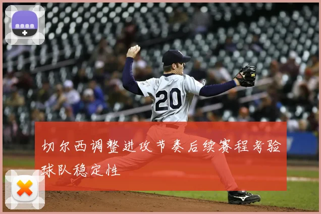 切尔西调整进攻节奏后续赛程考验球队稳定性