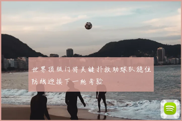 世界顶级门将关键扑救助球队稳住防线迎接下一轮考验