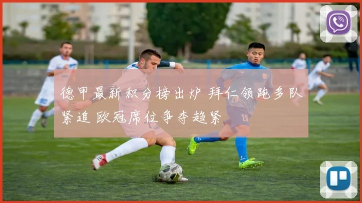 德甲最新积分榜出炉 拜仁领跑多队紧追 欧冠席位争夺趋紧