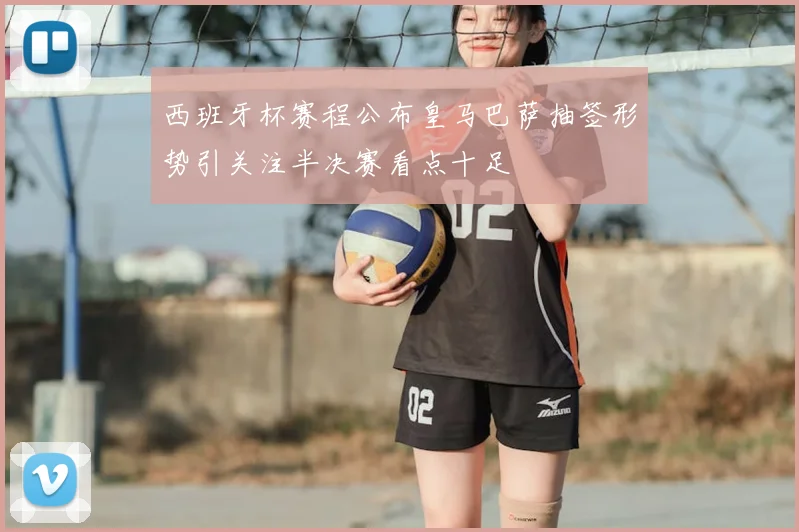 西班牙杯赛程公布皇马巴萨抽签形势引关注半决赛看点十足