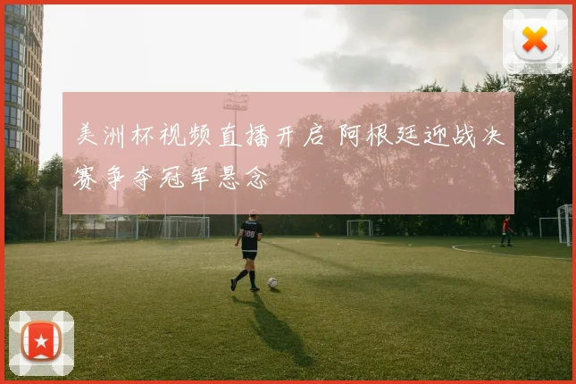 美洲杯视频直播开启 阿根廷迎战决赛争夺冠军悬念