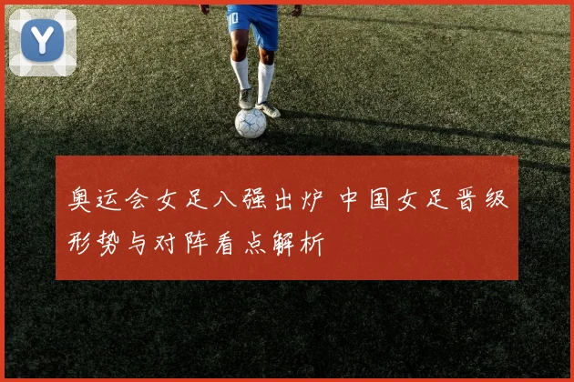 奥运会女足八强出炉 中国女足晋级形势与对阵看点解析