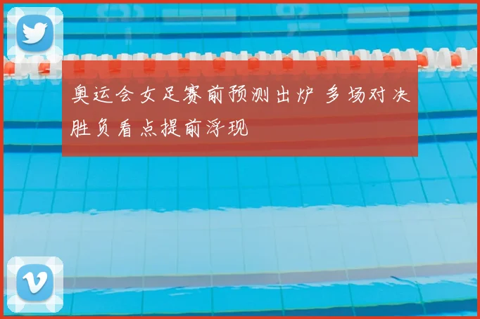 奥运会女足赛前预测出炉 多场对决胜负看点提前浮现