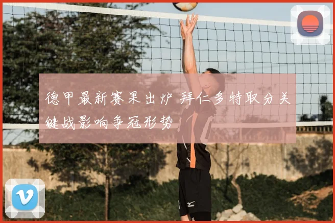 德甲最新赛果出炉 拜仁多特取分关键战影响争冠形势