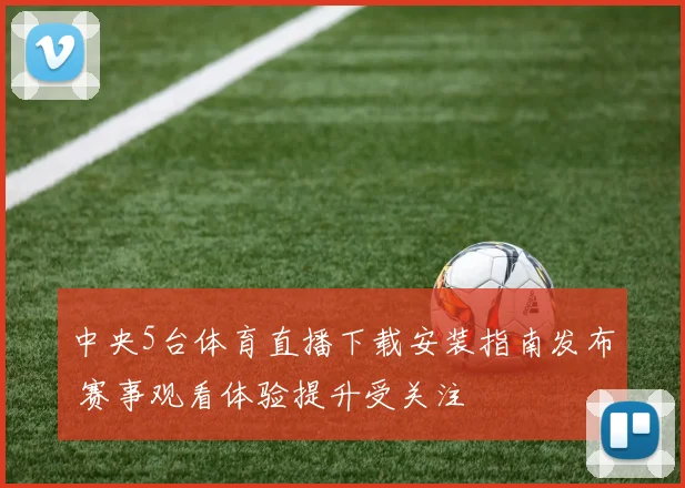 中央5台体育直播下载安装指南发布 赛事观看体验提升受关注