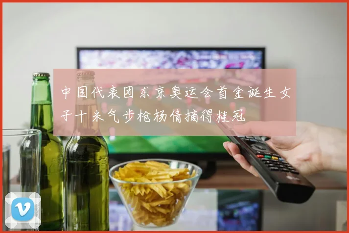 中国代表团东京奥运会首金诞生女子十米气步枪杨倩摘得桂冠