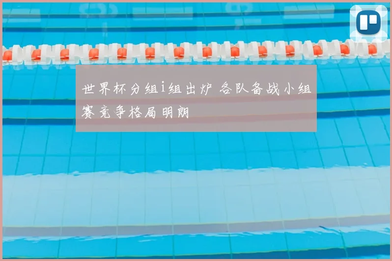 世界杯分组i组出炉 各队备战小组赛竞争格局明朗