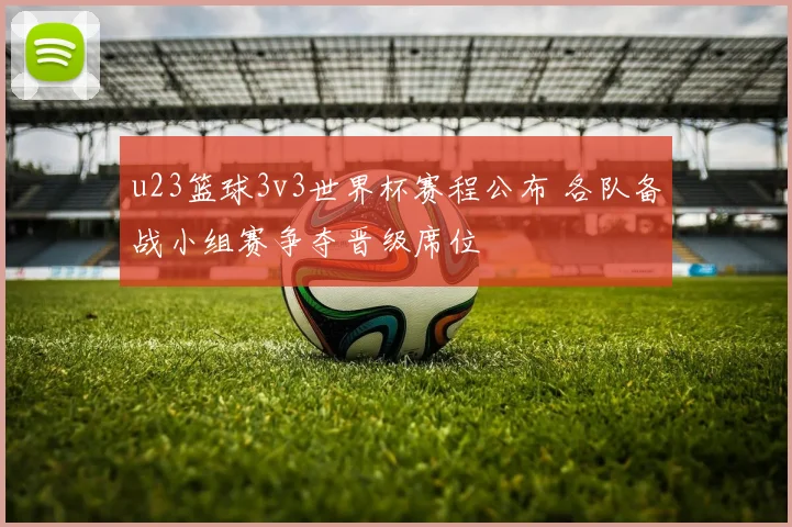 u23篮球3v3世界杯赛程公布 各队备战小组赛争夺晋级席位