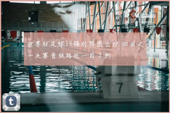 世界杯足球16强对阵图出炉 四分之一决赛晋级路径一目了然