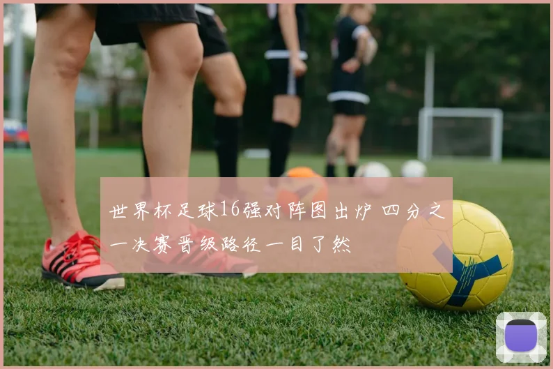 世界杯足球16强对阵图出炉 四分之一决赛晋级路径一目了然
