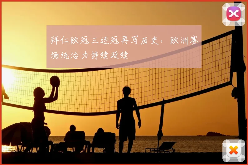 拜仁欧冠三连冠再写历史,欧洲赛场统治力持续延续