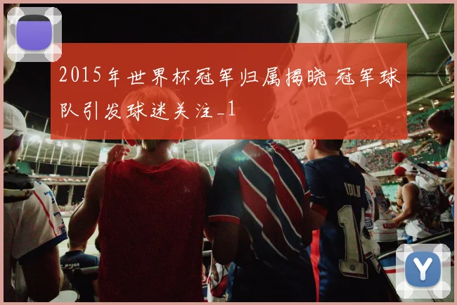 2015年世界杯冠军归属揭晓 冠军球队引发球迷关注_1