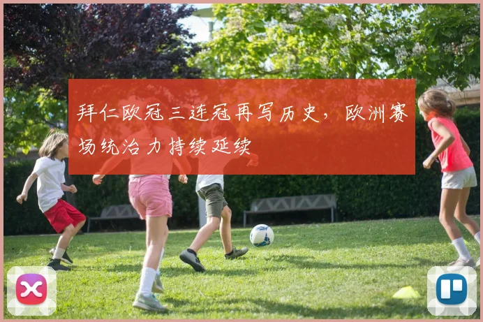 拜仁欧冠三连冠再写历史,欧洲赛场统治力持续延续