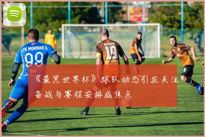 《最黑世界杯》球队动态引发关注 备战与赛程安排成焦点