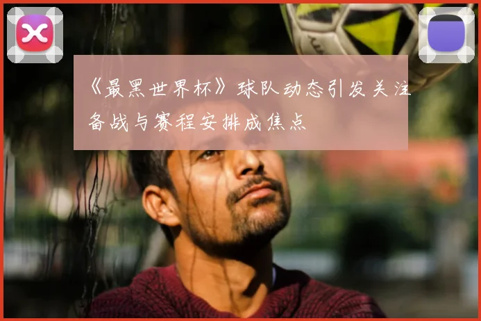 《最黑世界杯》球队动态引发关注 备战与赛程安排成焦点