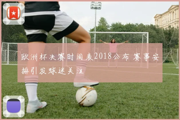 欧洲杯决赛时间表2018公布 赛事安排引发球迷关注